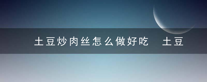 土豆炒肉丝怎么做好吃 土豆炒肉丝的做法